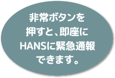 非常ボタンを押すと、即座にHANSに緊急通報できます。