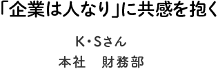 「企業は人なり」に共感を抱く-K・Sさん　本社　財務部