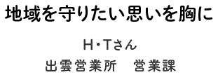 地域を守りたい思いを胸に-H・Tさん　出雲営業所　営業課